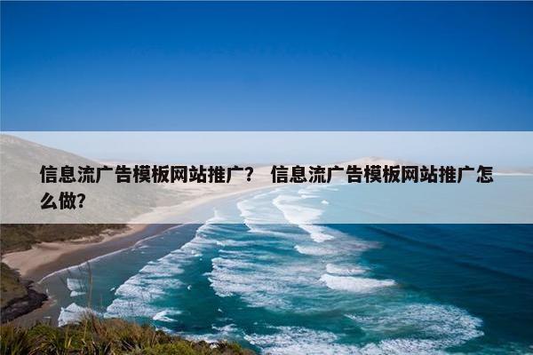 信息流广告模板网站推广？ 信息流广告模板网站推广怎么做？