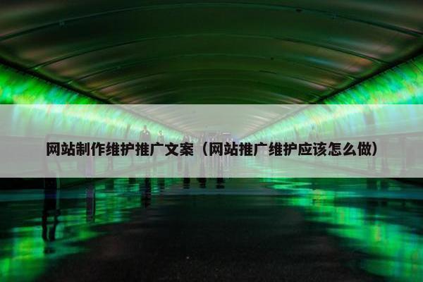 网站制作维护推广文案（网站推广维护应该怎么做）