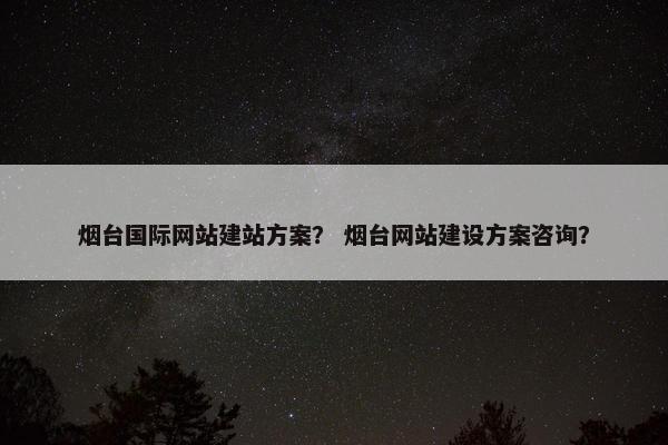 烟台国际网站建站方案？ 烟台网站建设方案咨询？