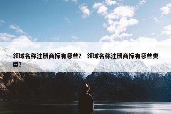 领域名称注册商标有哪些？ 领域名称注册商标有哪些类型？