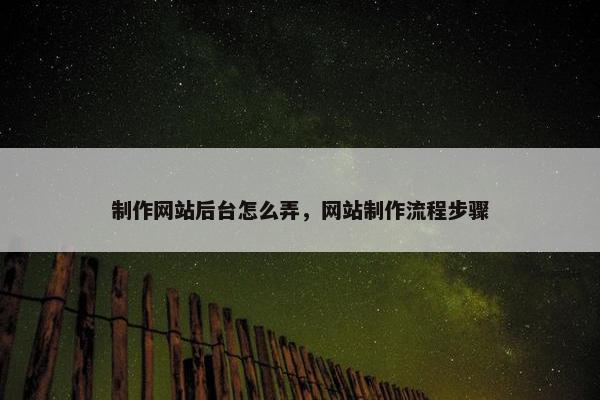 制作网站后台怎么弄，网站制作流程步骤