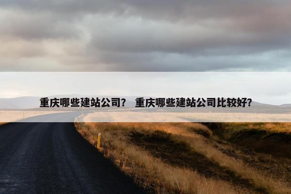 重庆哪些建站公司？ 重庆哪些建站公司比较好？