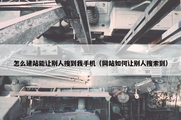 怎么建站能让别人搜到我手机（网站如何让别人搜索到）