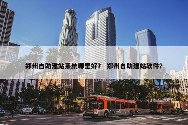 郑州自助建站系统哪里好？ 郑州自助建站软件？