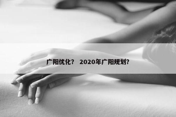 广阳优化？ 2020年广阳规划？