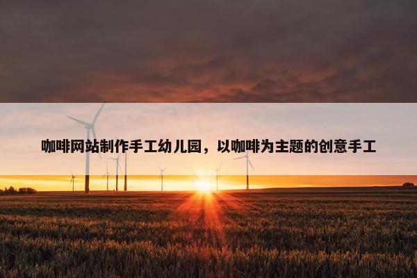 咖啡网站制作手工幼儿园，以咖啡为主题的创意手工