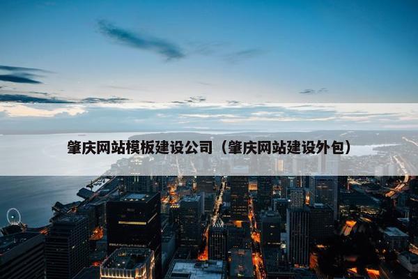 肇庆网站模板建设公司（肇庆网站建设外包）