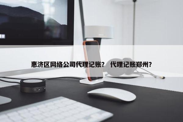 惠济区网络公司代理记账？ 代理记账郑州？