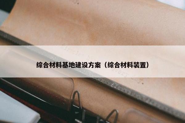 综合材料基地建设方案（综合材料装置）