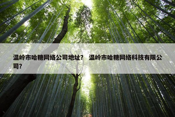 温岭市哈糖网络公司地址？ 温岭市哈糖网络科技有限公司？