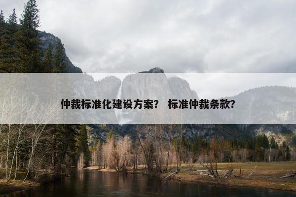 仲裁标准化建设方案？ 标准仲裁条款？