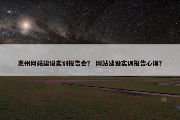 惠州网站建设实训报告会？ 网站建设实训报告心得？