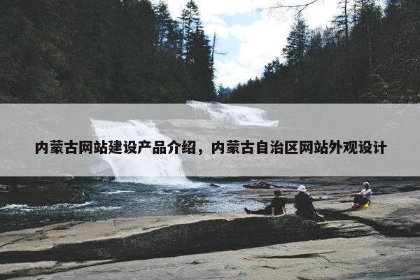 内蒙古网站建设产品介绍，内蒙古自治区网站外观设计