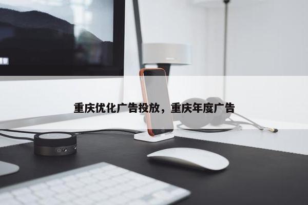 重庆优化广告投放，重庆年度广告