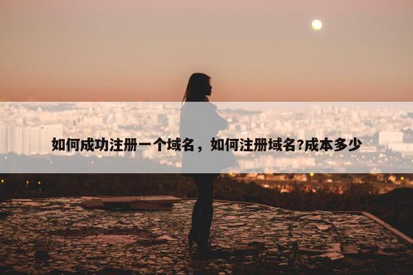 如何成功注册一个域名，如何注册域名?成本多少