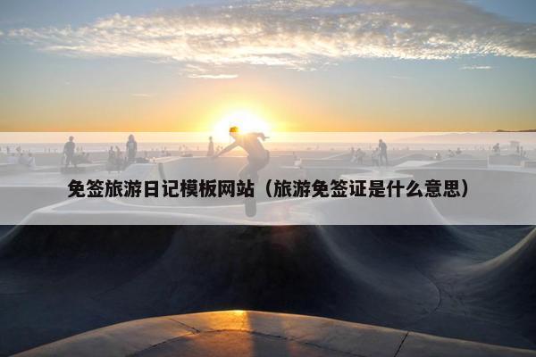 免签旅游日记模板网站（旅游免签证是什么意思）