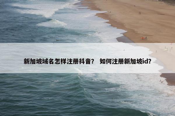新加坡域名怎样注册抖音？ 如何注册新加坡id？