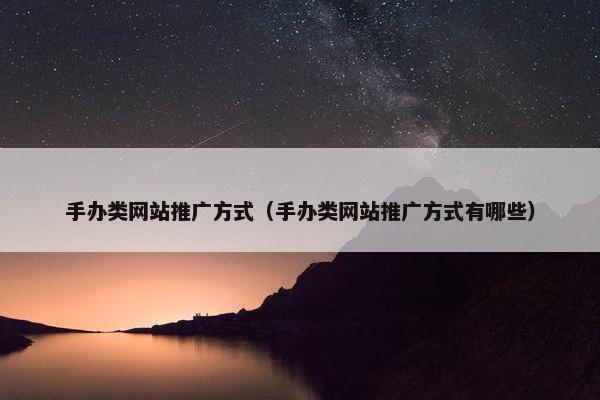 手办类网站推广方式（手办类网站推广方式有哪些）