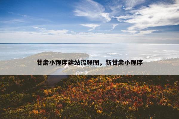 甘肃小程序建站流程图，新甘肃小程序