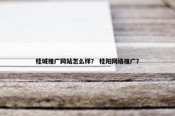桂城推广网站怎么样？ 桂阳网络推广？