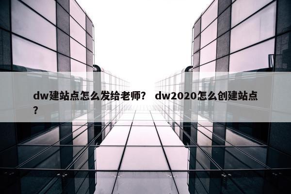dw建站点怎么发给老师？ dw2020怎么创建站点？