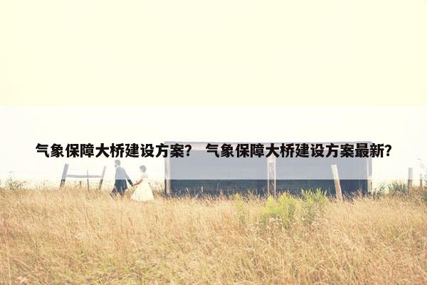 气象保障大桥建设方案？ 气象保障大桥建设方案最新？