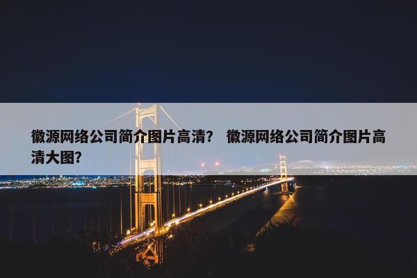 徽源网络公司简介图片高清？ 徽源网络公司简介图片高清大图？