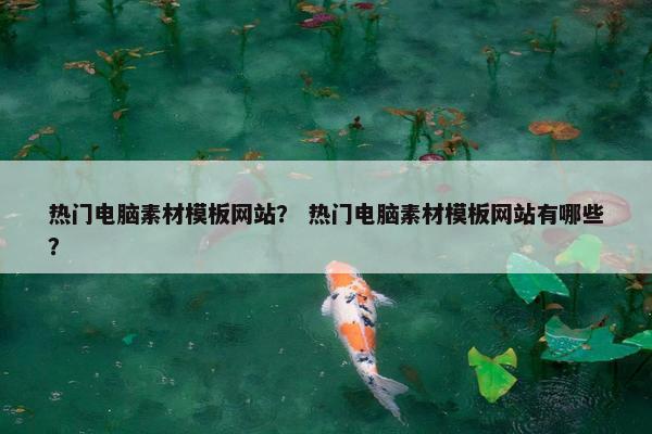 热门电脑素材模板网站？ 热门电脑素材模板网站有哪些？