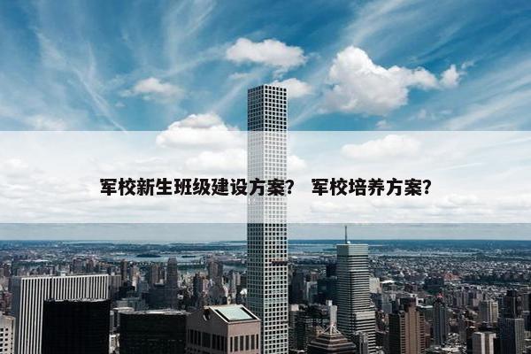 军校新生班级建设方案？ 军校培养方案？