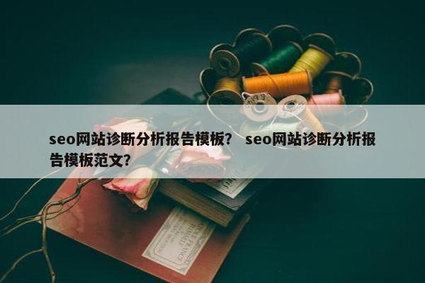seo网站诊断分析报告模板？ seo网站诊断分析报告模板范文？