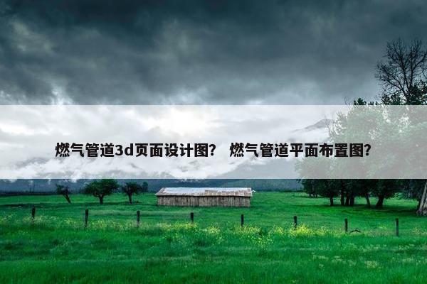 燃气管道3d页面设计图？ 燃气管道平面布置图？