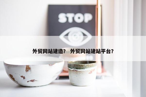 外贸网站建造？ 外贸网站建站平台？