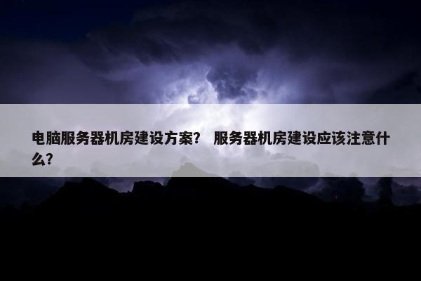 电脑服务器机房建设方案？ 服务器机房建设应该注意什么？