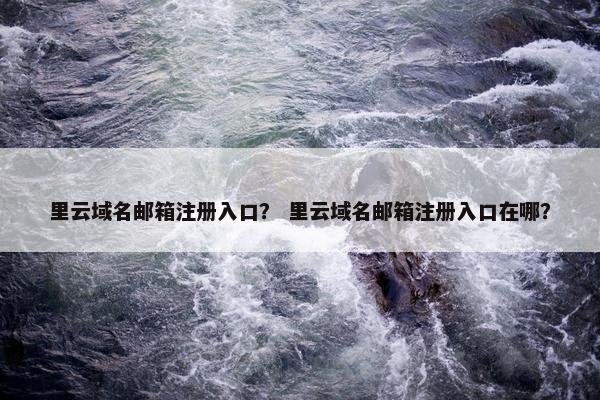 里云域名邮箱注册入口？ 里云域名邮箱注册入口在哪？