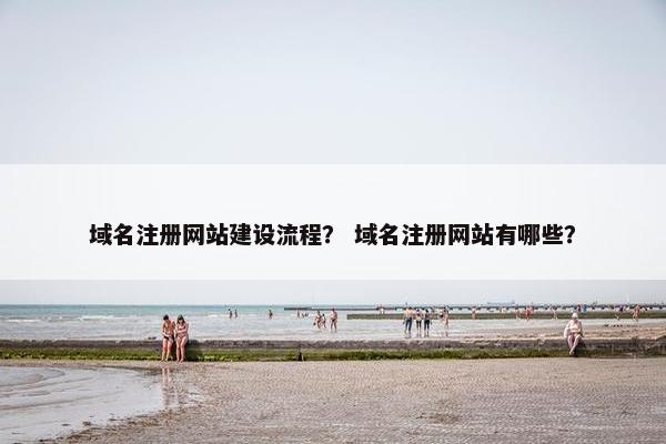 域名注册网站建设流程？ 域名注册网站有哪些？