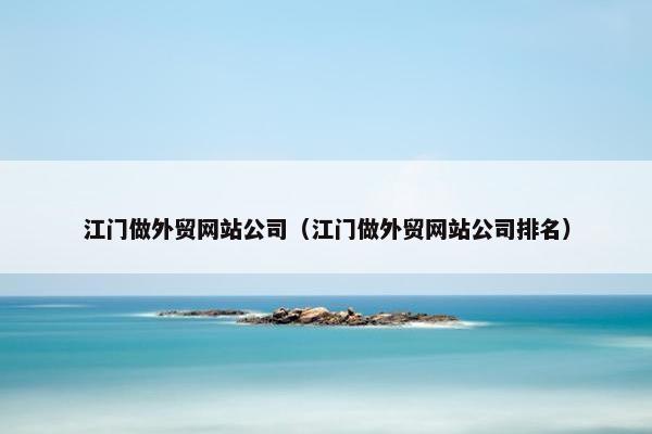 江门做外贸网站公司（江门做外贸网站公司排名）
