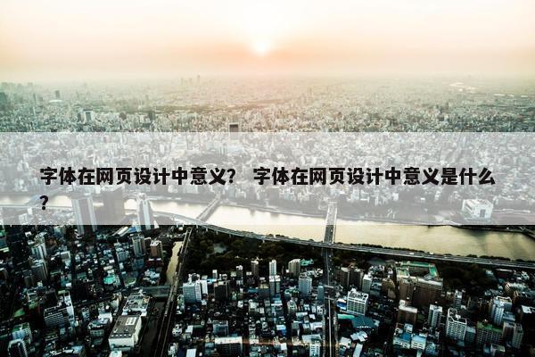 字体在网页设计中意义？ 字体在网页设计中意义是什么？