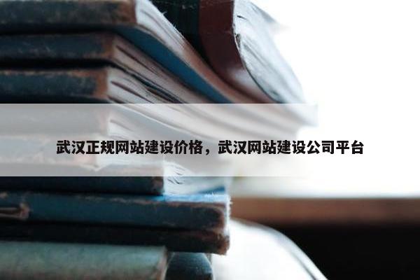 武汉正规网站建设价格，武汉网站建设公司平台