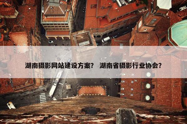 湖南摄影网站建设方案？ 湖南省摄影行业协会？