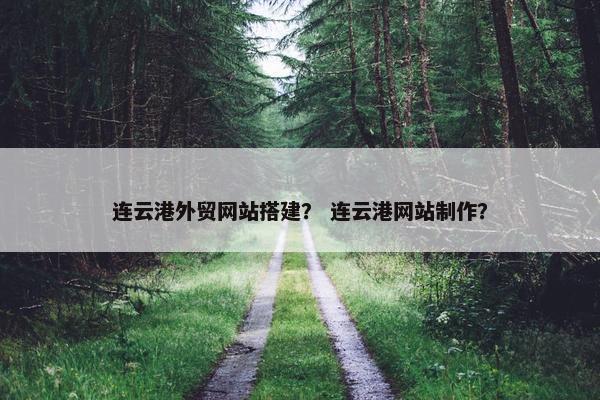 连云港外贸网站搭建？ 连云港网站制作？
