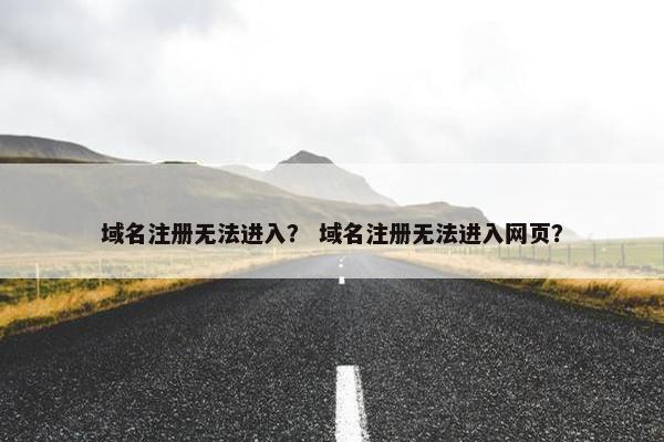 域名注册无法进入？ 域名注册无法进入网页？