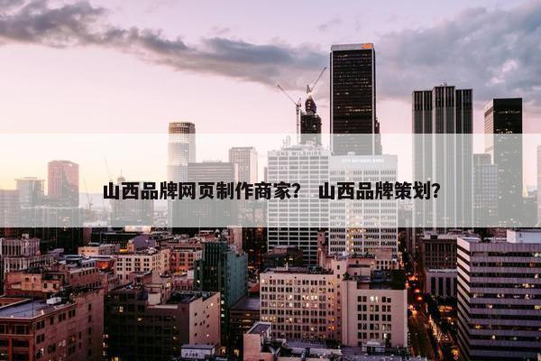 山西品牌网页制作商家？ 山西品牌策划？