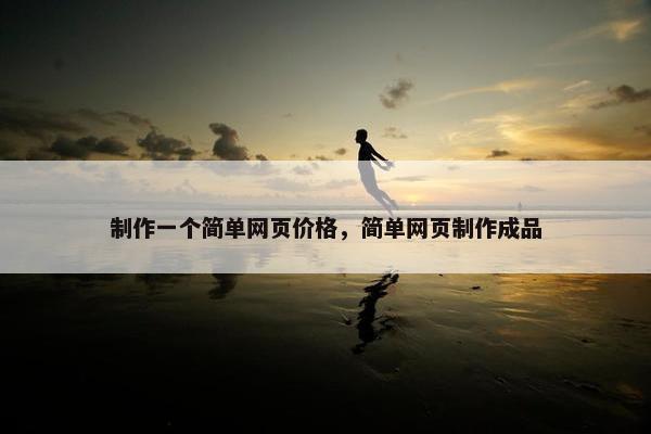 制作一个简单网页价格，简单网页制作成品