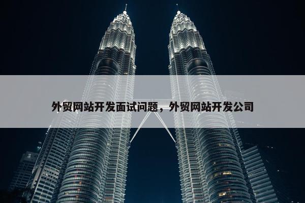 外贸网站开发面试问题，外贸网站开发公司
