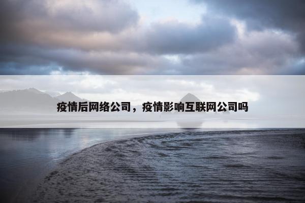 疫情后网络公司，疫情影响互联网公司吗