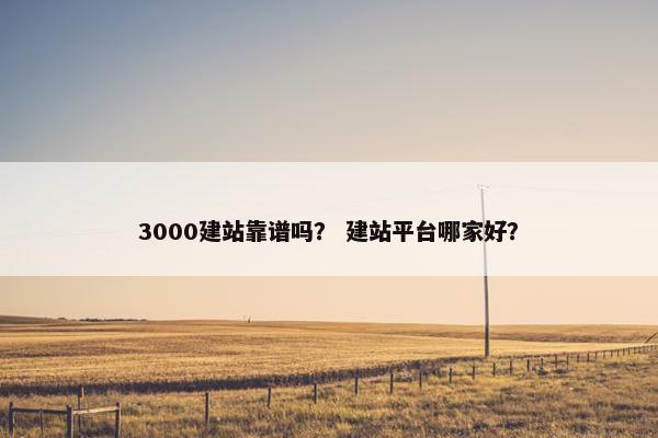 3000建站靠谱吗？ 建站平台哪家好？