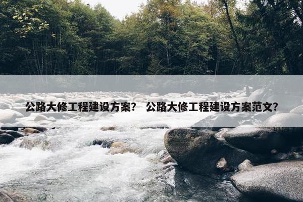 公路大修工程建设方案？ 公路大修工程建设方案范文？