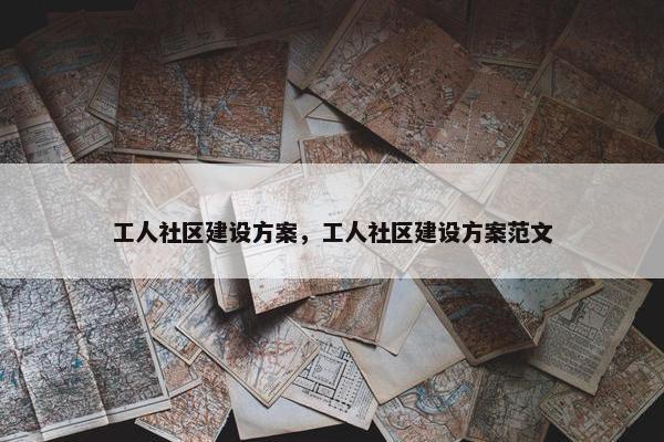 工人社区建设方案，工人社区建设方案范文