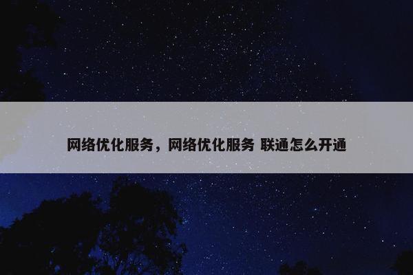 网络优化服务，网络优化服务 联通怎么开通