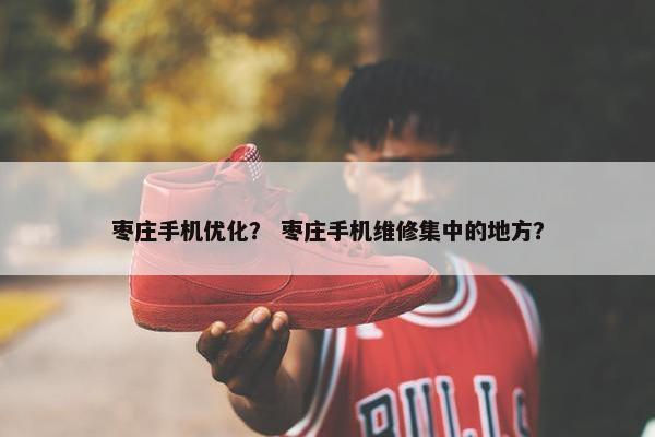 枣庄手机优化？ 枣庄手机维修集中的地方？